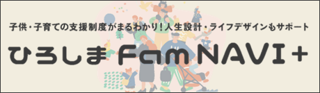 ひろしまFamNAVI＋　広島県内の出産、育児、教育など子供・子育てに関する給付金、助成金、補助金の情報を掲載した広島県のWEBサイト