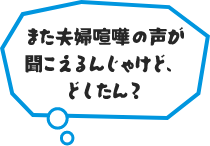 また夫婦喧嘩の声が聞こえるんじゃけど、どしたん？