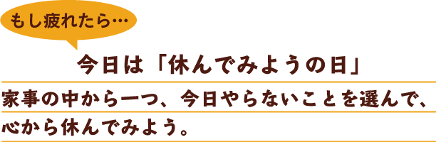 もし疲れたら…今日は「休んでみようの日」家事の中から一つ、今日やらないことを選んで、心から休んでみよう。