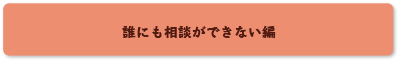 誰にも相談ができない編